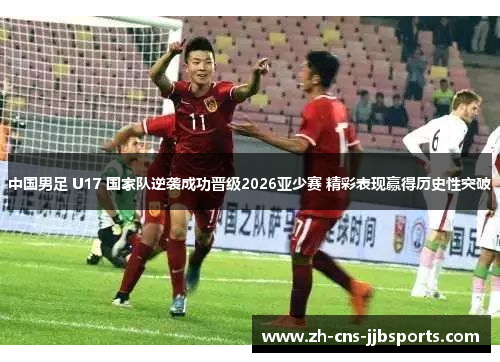 中国男足 U17 国家队逆袭成功晋级2026亚少赛 精彩表现赢得历史性突破 中国男足 U17 国家队逆袭成功晋级2026亚少赛 精彩表现赢得历史性突破