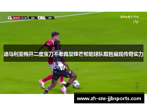 迪马利亚梅开二度宝刀不老再显锋芒帮助球队取胜展现传奇实力 迪马利亚梅开二度宝刀不老再显锋芒帮助球队取胜展现传奇实力