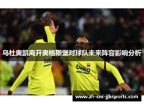 乌杜奥凯离开奥格斯堡对球队未来阵容影响分析 乌杜奥凯离开奥格斯堡对球队未来阵容影响分析