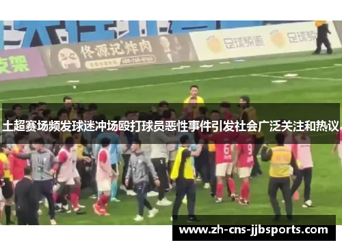 土超赛场频发球迷冲场殴打球员恶性事件引发社会广泛关注和热议 土超赛场频发球迷冲场殴打球员恶性事件引发社会广泛关注和热议