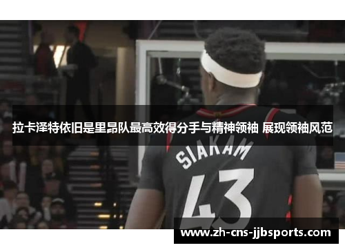 拉卡泽特依旧是里昂队最高效得分手与精神领袖 展现领袖风范 拉卡泽特依旧是里昂队最高效得分手与精神领袖 展现领袖风范