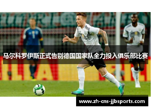 马尔科罗伊斯正式告别德国国家队全力投入俱乐部比赛 马尔科罗伊斯正式告别德国国家队全力投入俱乐部比赛