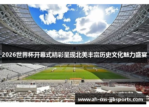 2026世界杯开幕式精彩呈现北美丰富历史文化魅力盛宴 2026世界杯开幕式精彩呈现北美丰富历史文化魅力盛宴
