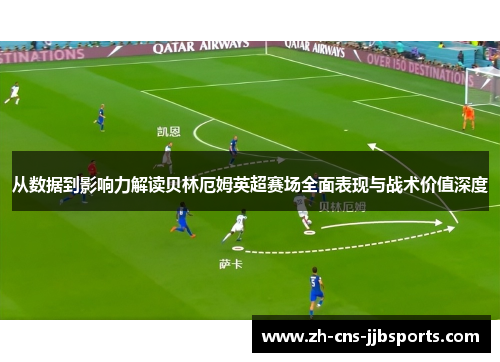 从数据到影响力解读贝林厄姆英超赛场全面表现与战术价值深度 从数据到影响力解读贝林厄姆英超赛场全面表现与战术价值深度