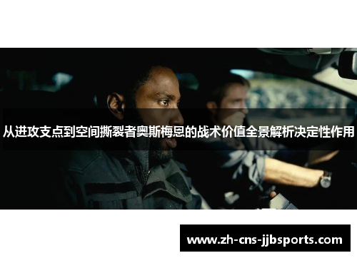 从进攻支点到空间撕裂者奥斯梅恩的战术价值全景解析决定性作用 从进攻支点到空间撕裂者奥斯梅恩的战术价值全景解析决定性作用