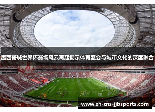 墨西哥城世界杯赛场风云再起揭示体育盛会与城市文化的深度融合 墨西哥城世界杯赛场风云再起揭示体育盛会与城市文化的深度融合