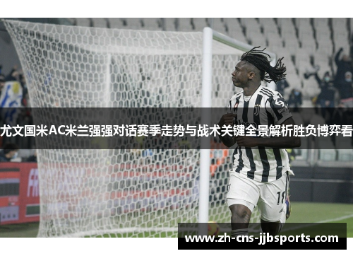 尤文国米AC米兰强强对话赛季走势与战术关键全景解析胜负博弈看 尤文国米AC米兰强强对话赛季走势与战术关键全景解析胜负博弈看