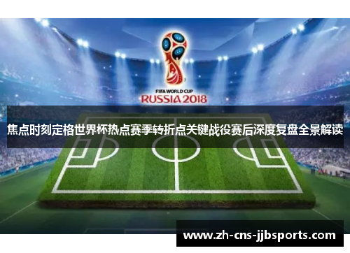 焦点时刻定格世界杯热点赛季转折点关键战役赛后深度复盘全景解读 焦点时刻定格世界杯热点赛季转折点关键战役赛后深度复盘全景解读