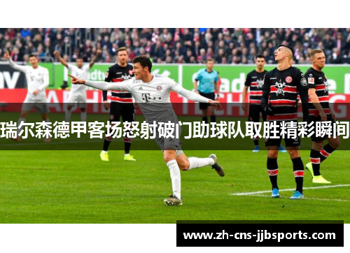 瑞尔森德甲客场怒射破门助球队取胜精彩瞬间 瑞尔森德甲客场怒射破门助球队取胜精彩瞬间