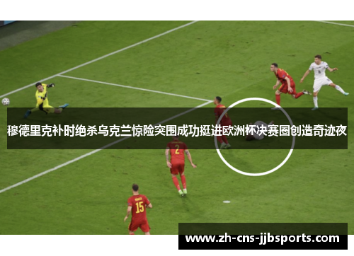 穆德里克补时绝杀乌克兰惊险突围成功挺进欧洲杯决赛圈创造奇迹夜 穆德里克补时绝杀乌克兰惊险突围成功挺进欧洲杯决赛圈创造奇迹夜